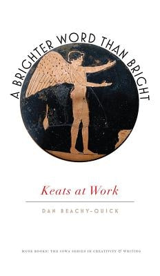 A Brighter Word Than Bright: Keats at Work by Beachy-Quick, Dan