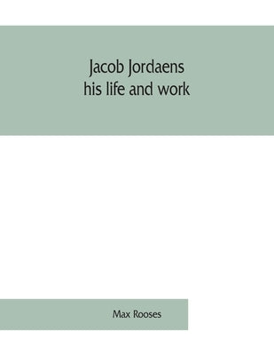 Jacob Jordaens, his life and work by Rooses, Max