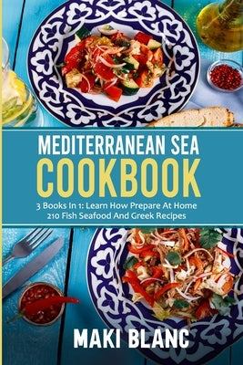 Mediterranean Sea Cookbook: 3 Books In 1: Learn How Prepare At Home 210 Fish Seafood And Greek Recipes by Blanc, Maki