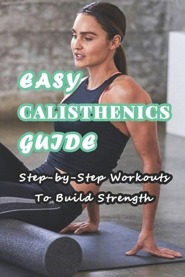 Easy Calisthenics Guide: Step-by-Step Workouts To Build Strength: Beginner Calisthenics Workout At Home by Munson, Branen