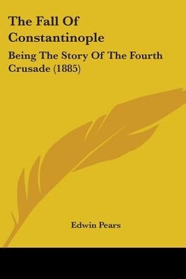 The Fall Of Constantinople: Being The Story Of The Fourth Crusade (1885) by Pears, Edwin