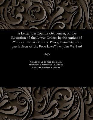 A Letter to a Country Gentleman, on the Education of the Lower Orders: By the Author of a Short Inquiry Into the Policy, Humanity, and Past Effects of by Weyland, John M. P.