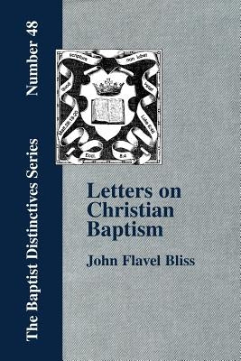 Letters on Christian Baptism, As the Initiating Ordinance into the real Kingdom of Christ by Bliss, John Flavel