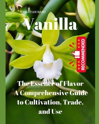 Vanilla: The Essence of Flavor: A Comprehensive Guide to Cultivation, Trade, and Use" by Vijayan Babu, T.