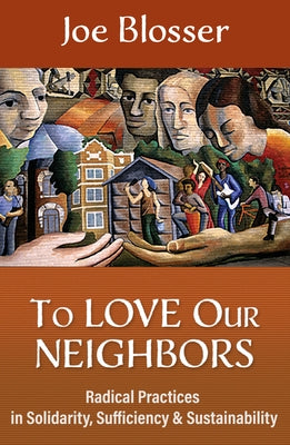 To Love Our Neighbors: Radical Practices in Solidarity, Sufficiency, and Sustainability by Blosser, Joe