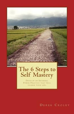 The 6 Steps to Self Mastery: Develop an Internal Power Practice that will change your life. by Croley, Derek F.