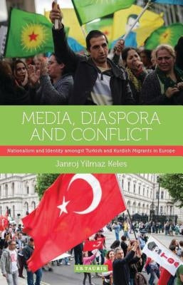 Media, Diaspora and Conflict: Nationalism and Identity Amongst Turkish and Kurdish Migrants in Europe by Keles, Janroj Yilmaz