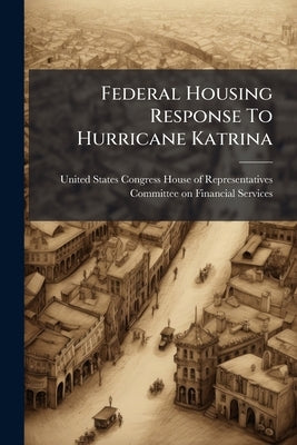 Federal Housing Response To Hurricane Katrina by United States Congress House of Represen