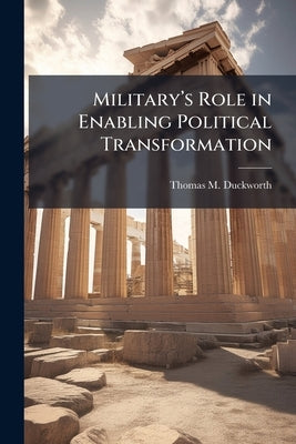 Military's Role in Enabling Political Transformation: A Catalyst for Change From Republic to Empire by Duckworth, Thomas M.