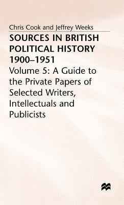 Sources in British Political History, 1900-1951: Volume 5: A Guide to the Private Papers of Selected Writers, Intellectuals and Publicists by Cook, Chris