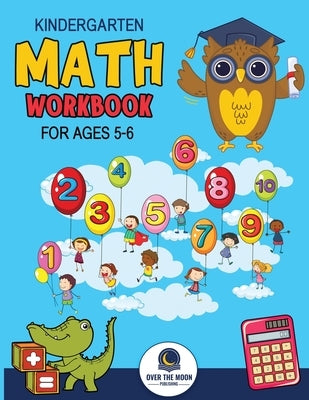 Kindergarten Math Workbook Ages 5 to 6: Mathematics Practice Book for Kids with Fun Activities to Build Math Including Addition, Subtraction, Counting by Publishing, Over the Moon