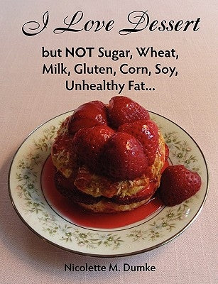 I Love Dessert but NOT Sugar, Wheat, Milk, Gluten, Corn, Soy, Unhealthy Fat... by Dumke, Nicolette M.