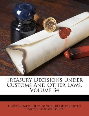 Treasury Decisions Under Customs And Other Laws, Volume 34 by United States Dept of the Treasury