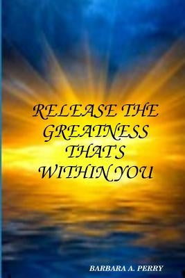 Release The Greatness That's Within You by Perry, Barbara A.