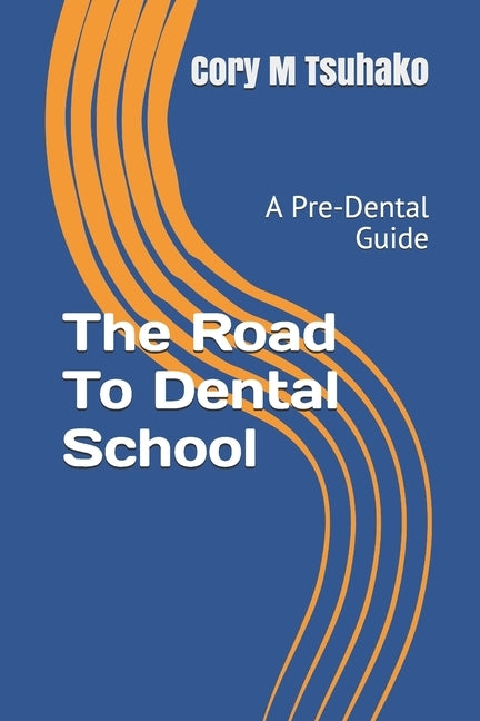 The Road To Dental School: A Pre-Dental Guide by Tsuhako, Cory M.