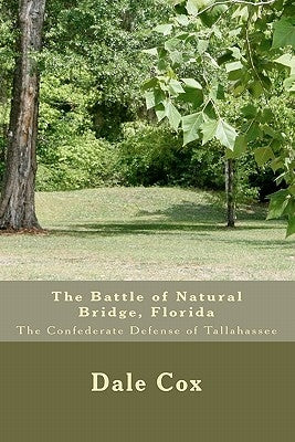 The Battle of Natural Bridge, Florida: The Confederate Defense of Tallahassee by Cox, Dale
