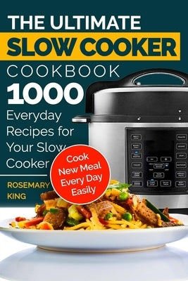 The Ultimate Slow Cooker Cookbook: 1000 Everyday Recipes for Your Slow Cooker. Cook New Meal Every Day Easily by King, Rosemary