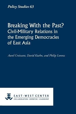 Breaking with the Past? Civil-Military Relations in the Emerging Democracies of East Asia by Croissant, Aurel