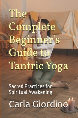 The Complete Beginner's Guide to Tantric Yoga: Sacred Practices for Spiritual Awakening by Giordino, Carla