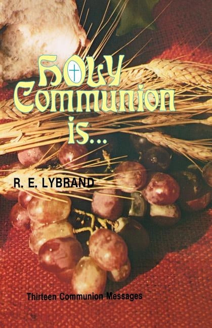 Holy Communion Is...: Thirteen Communion Messages by Lybrand, R. E.