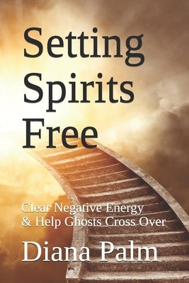 Setting Spirits Free: Clear Negative Energy & Help Ghosts Cross Over by Palm, Diana