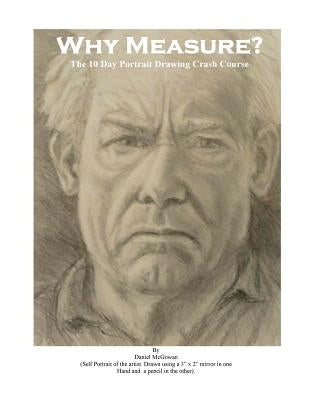 Why Measure? The 10 Day Portrait Drawing Crash Course: The 10 Day Portrait Drawing Crash Course by McGowan, Daniel