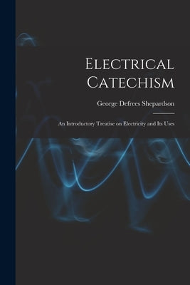 Electrical Catechism: an Introductory Treatise on Electricity and Its Uses by Shepardson, George Defrees 1864-