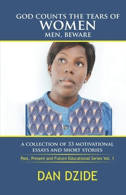 God Counts the Tears of Women Men, Beware: A Collections of 33 Essays and Short Stories (Past, Present and Future Educational Stories volume 1) by Dan-Dzide Mrs, Rosaline Onege