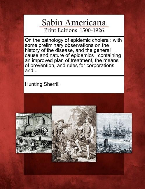 On the Pathology of Epidemic Cholera: With Some Preliminary Observations on the History of the Disease, and the General Cause and Nature of Epidemics: by Sherrill, Hunting