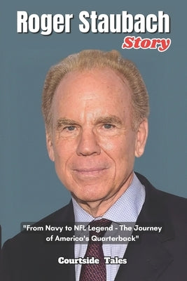 Roger Staubach Story: "From Navy to NFL Legend - The Journey of America's Quarterback" by Tales, Courtside