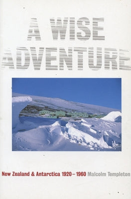 A Wise Adventure: New Zealand in Antarctica 1920-60 by Templeton, Malcolm