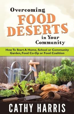 Overcoming Food Deserts in Your Community: How To Start A Home, School or Community Garden, Food Co-op or Food Coalition by Harris, Cathy