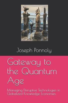 Gateway to the Quantum Age: Managing Disruptive Technologies in Globalized Knowledge Economies by Ponnoly, Joseph
