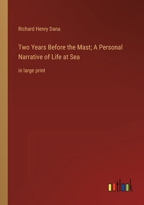 Two Years Before the Mast; A Personal Narrative of Life at Sea: in large print by Dana, Richard Henry