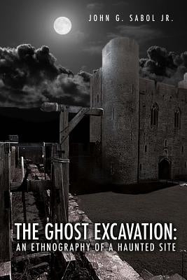 The Ghost Excavation: An Ethnography of a Haunted Site by Sabol Jr, John G.