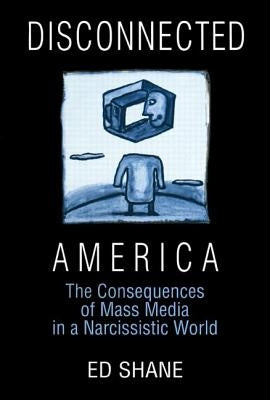 Disconnected America: The Future of Mass Media in a Narcissistic Society: The Future of Mass Media in a Narcissistic Society by Shane, Ed