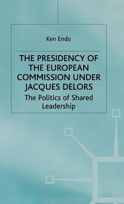 The Presidency of the European Commission Under Jacques Delors: The Politics of Shared Leadership by Endo, K.