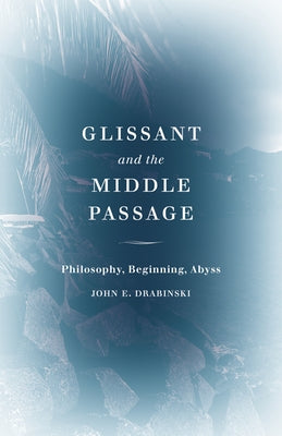 Glissant and the Middle Passage: Philosophy, Beginning, Abyss by Drabinski, John E.