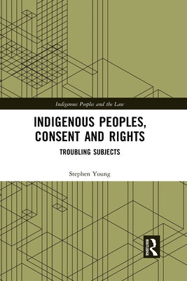 Indigenous Peoples, Consent and Rights: Troubling Subjects by Young, Stephen
