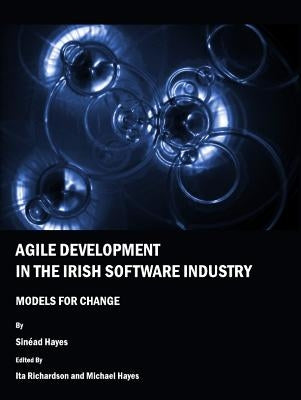 Agile Development in the Irish Software Industry: Models for Change by Hayes, Sinead