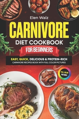 Carnivore Diet Cookbook for Beginners: Easy, Quick, Delicious & Protein-Rich Carnivore Recipes Book with Full Color Pictures by Walz, Elen
