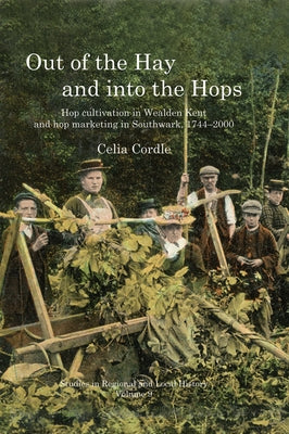 Out of the Hay and Into the Hops: Hop Cultivation in Wealden Kent and Hop Marketing in Southwark, 1744-2000 Volume 9 by Cordle, Celia