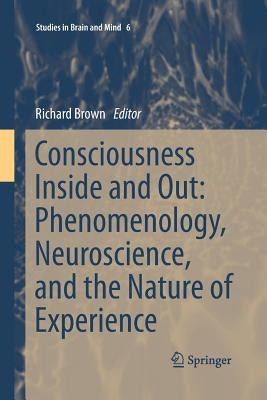Consciousness Inside and Out: Phenomenology, Neuroscience, and the Nature of Experience by Brown, Richard