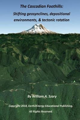 The Cascadian Foothills: Shifting geosynclines, depositional environments, & tectonic rotations by Szary, William a.