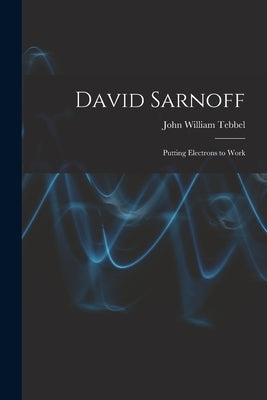 David Sarnoff: Putting Electrons to Work by Tebbel, John William 1912-