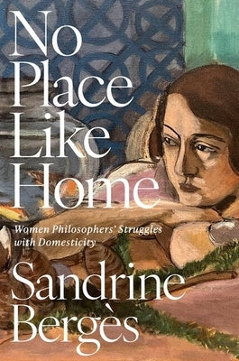 No Place Like Home: Women Philosophers' Struggles with Domesticity by Bergès, Sandrine