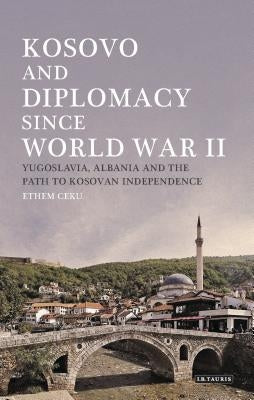 Kosovo and Diplomacy Since World War II: Yugoslavia, Albania and the Path to Kosovan Independence by Ceku, Ethem