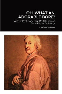 Oh, What an Adorable Bore!: A Post-postmodernist Re-citation of John Dryden's Poetry by Deleanu, Daniel