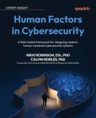 Human Factors in Cybersecurity: A field-tested framework for designing resilient, human-centered cybersecurity systems by Robinson, Nikki