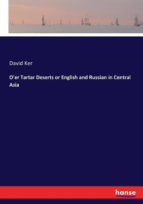 O'er Tartar Deserts or English and Russian in Central Asia by Ker, David